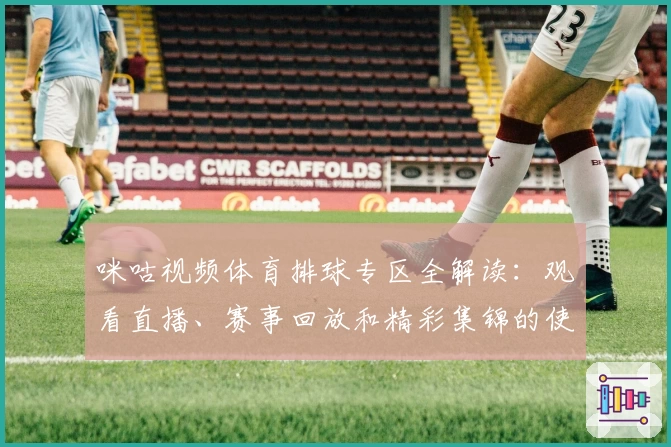 咪咕视频体育排球专区全解读：观看直播、赛事回放和精彩集锦的使用指南