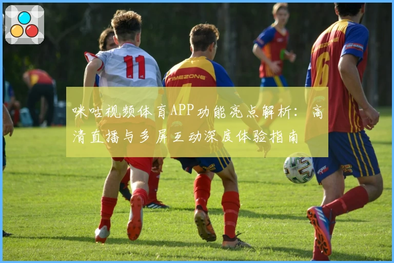 咪咕视频体育APP功能亮点解析：高清直播与多屏互动深度体验指南