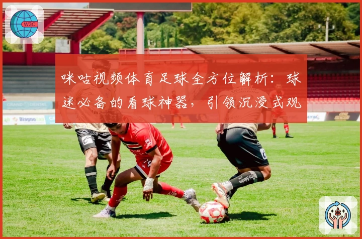 咪咕视频体育足球全方位解析：球迷必备的看球神器，引领沉浸式观赛新体验