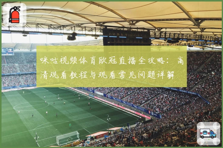 咪咕视频体育欧冠直播全攻略：高清观看教程与观看常见问题详解
