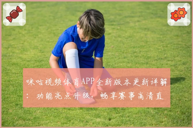 咪咕视频体育APP全新版本更新详解:功能亮点升级,畅享赛事高清直播体验