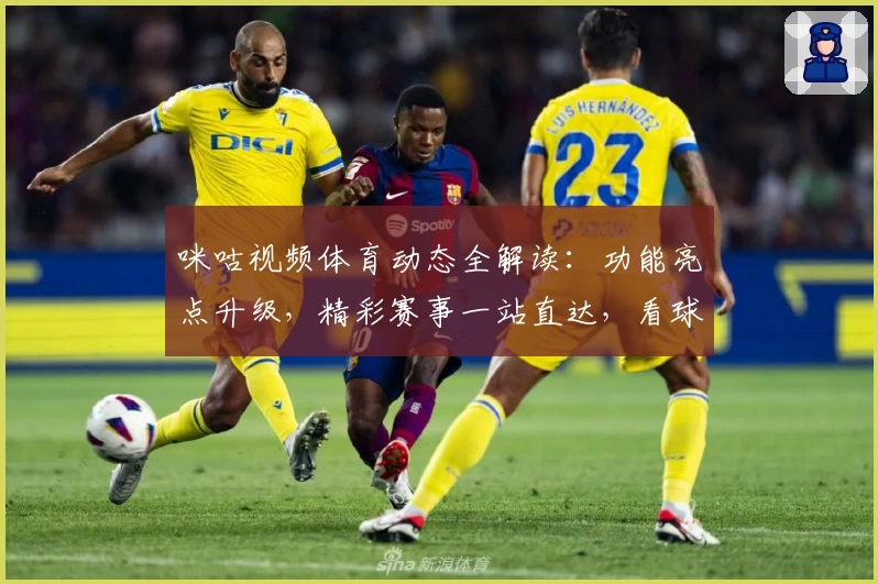 咪咕视频体育动态全解读：功能亮点升级，精彩赛事一站直达，看球迷必备平台