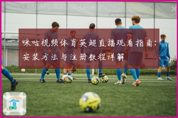 咪咕视频体育英超直播观看指南：安装方法与注册教程详解