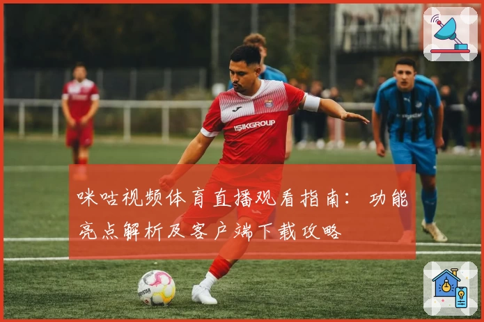 咪咕视频体育直播观看指南：功能亮点解析及客户端下载攻略