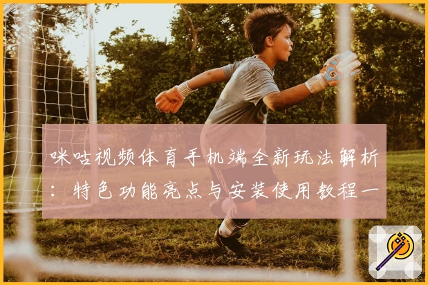 咪咕视频体育手机端全新玩法解析：特色功能亮点与安装使用教程一网打尽