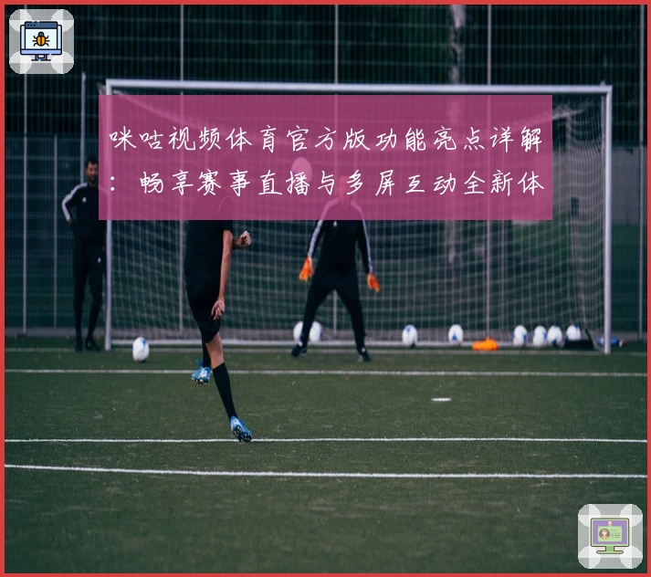 咪咕视频体育官方版功能亮点详解：畅享赛事直播与多屏互动全新体验