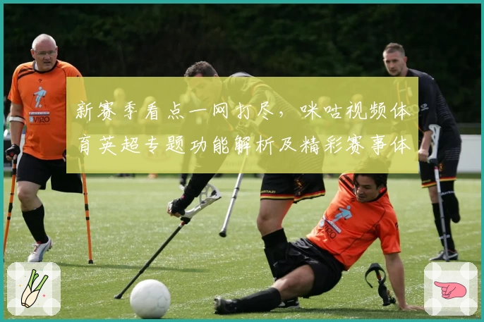 新赛季看点一网打尽，咪咕视频体育英超专题功能解析及精彩赛事体验！