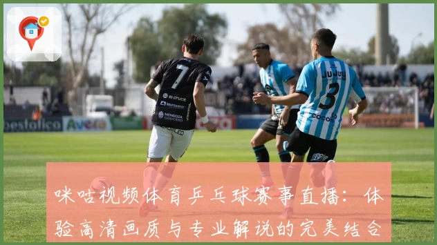 咪咕视频体育乒乓球赛事直播：体验高清画质与专业解说的完美结合