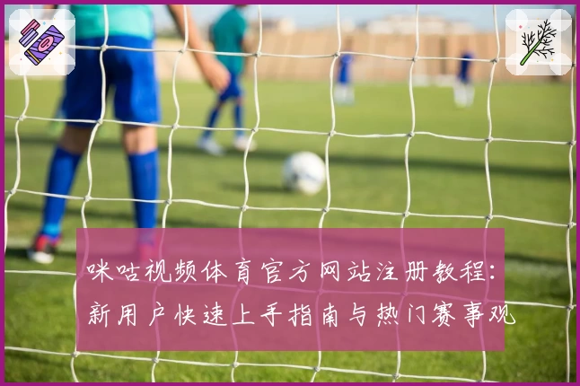 咪咕视频体育官方网站注册教程：新用户快速上手指南与热门赛事观看技巧