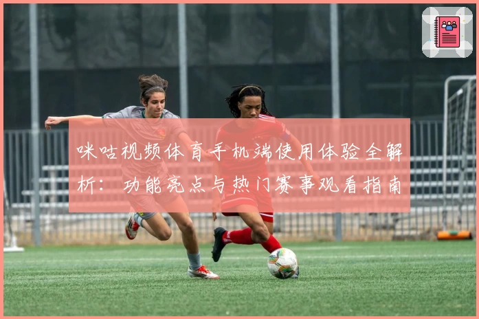 咪咕视频体育手机端使用体验全解析：功能亮点与热门赛事观看指南