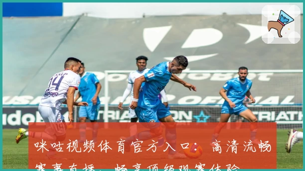 咪咕视频体育官方入口：高清流畅赛事直播，畅享顶级观赛体验