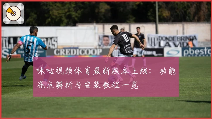 咪咕视频体育最新版本上线：功能亮点解析与安装教程一览