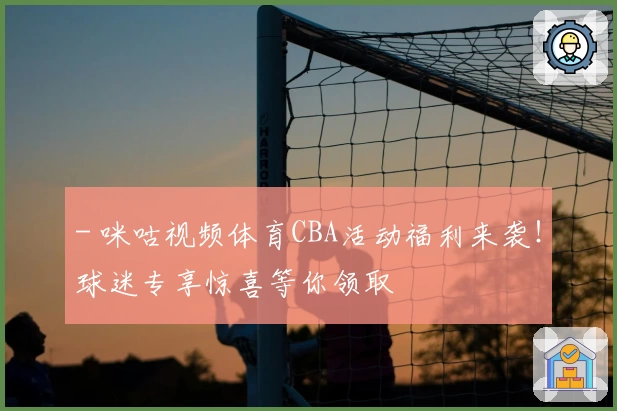 - 咪咕视频体育CBA活动福利来袭!球迷专享惊喜等你领取