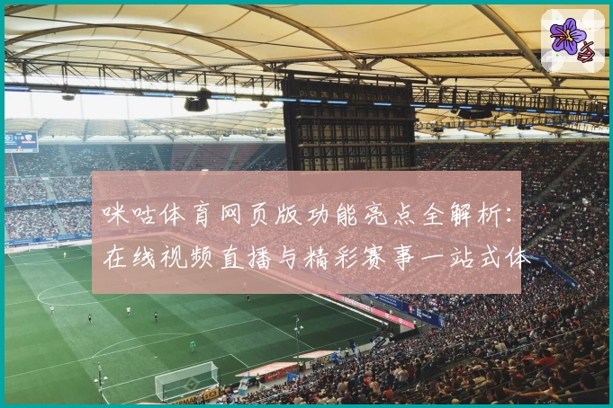 咪咕体育网页版功能亮点全解析：在线视频直播与精彩赛事一站式体验