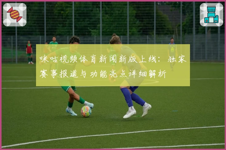 咪咕视频体育新闻新版上线：独家赛事报道与功能亮点详细解析