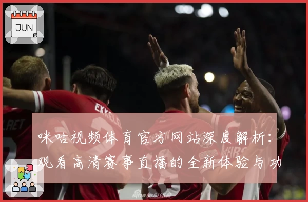 咪咕视频体育官方网站深度解析：观看高清赛事直播的全新体验与功能亮点！