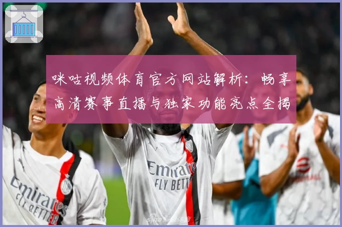 咪咕视频体育官方网站解析：畅享高清赛事直播与独家功能亮点全揭秘